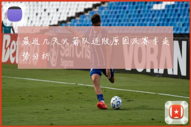 最近几天火箭队连败原因及赛季走势分析