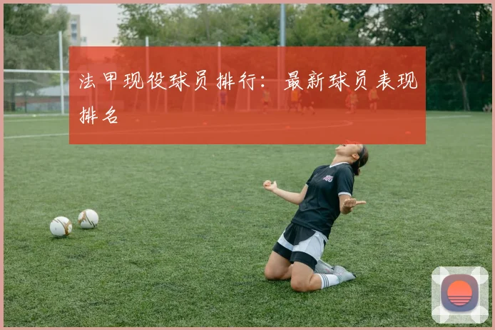 法甲现役球员排行：最新球员表现排名