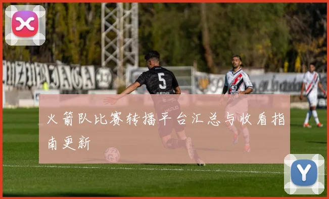 火箭队比赛转播平台汇总与收看指南更新