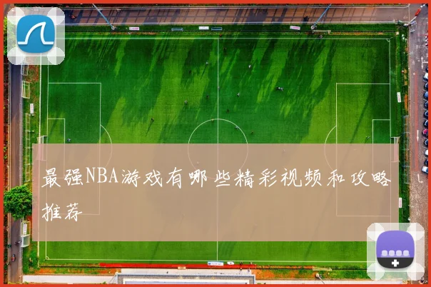 最强NBA游戏有哪些精彩视频和攻略推荐