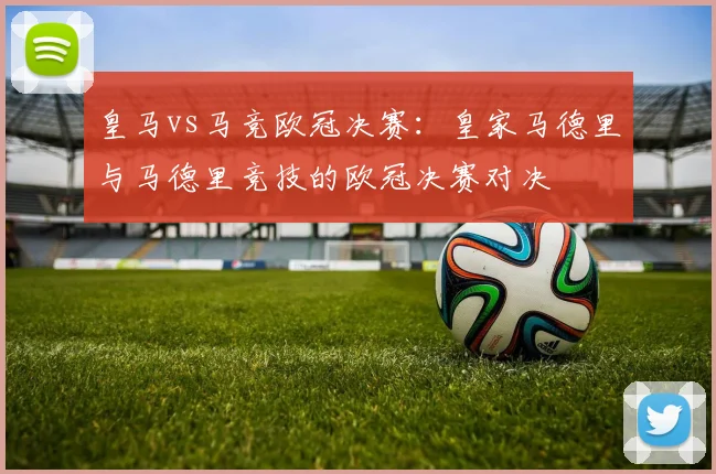 皇马vs马竞欧冠决赛：皇家马德里与马德里竞技的欧冠决赛对决