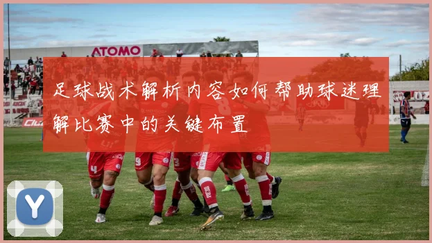 足球战术解析内容如何帮助球迷理解比赛中的关键布置