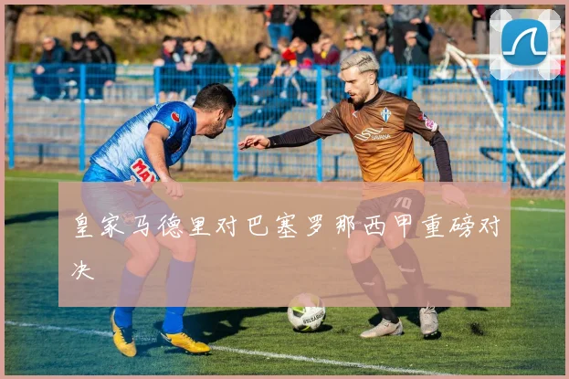 皇家马德里对巴塞罗那西甲重磅对决