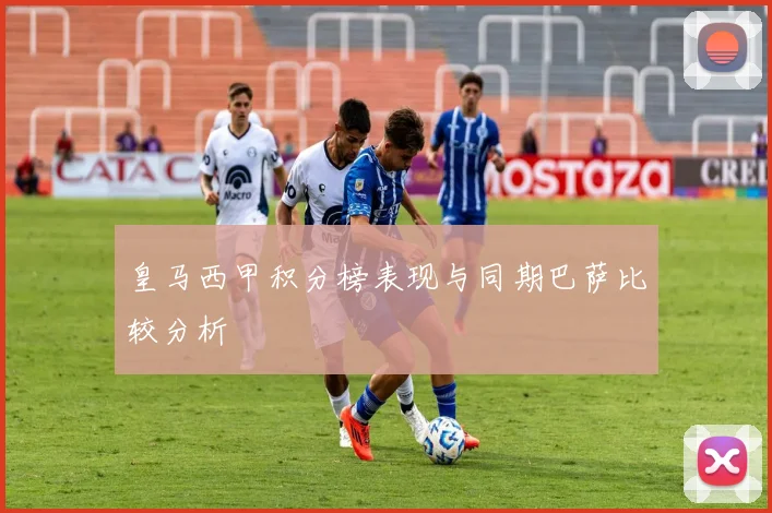 皇马西甲积分榜表现与同期巴萨比较分析