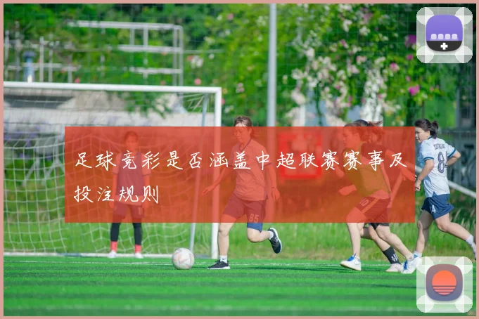 足球竞彩是否涵盖中超联赛赛事及投注规则